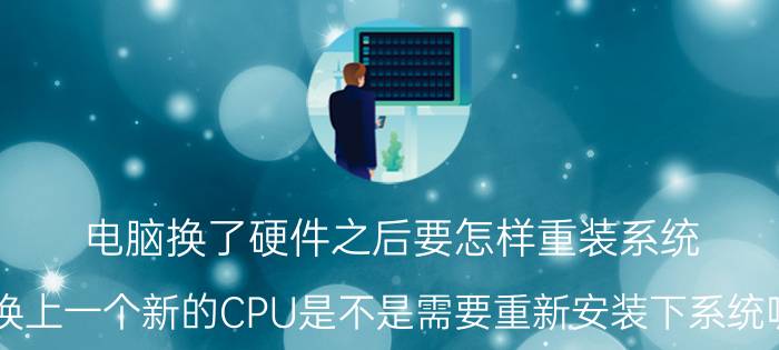 电脑换了硬件之后要怎样重装系统 换上一个新的CPU是不是需要重新安装下系统呢？